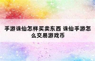 手游诛仙怎样买卖东西 诛仙手游怎么交易游戏币